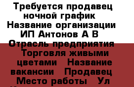 Требуется продавец (ночной график) › Название организации ­ ИП Антонов А.В. › Отрасль предприятия ­ Торговля живыми цветами › Название вакансии ­ Продавец › Место работы ­ Ул. Коммунистическая,27 › Минимальный оклад ­ ----------- › Возраст от ­ 20 › Возраст до ­ 45 - Волгоградская обл., Волжский г. Работа » Вакансии   . Волгоградская обл.,Волжский г.